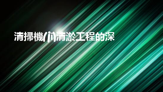 清掃機(jī)清淤工程的深度探討與實(shí)踐經(jīng)驗(yàn)分享究竟能帶來哪些驚人效果？